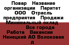 Повар › Название организации ­ Паритет, ООО › Отрасль предприятия ­ Продажи › Минимальный оклад ­ 25 000 - Все города Работа » Вакансии   . Ненецкий АО,Волоковая д.